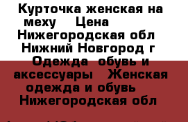 Курточка женская на меху. › Цена ­ 1 300 - Нижегородская обл., Нижний Новгород г. Одежда, обувь и аксессуары » Женская одежда и обувь   . Нижегородская обл.